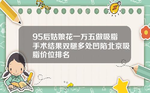 95后姑娘花一万五做吸脂手术结果双腿多处凹陷北京吸脂价位排名