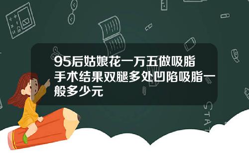 95后姑娘花一万五做吸脂手术结果双腿多处凹陷吸脂一般多少元