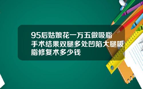 95后姑娘花一万五做吸脂手术结果双腿多处凹陷大腿吸脂修复术多少钱