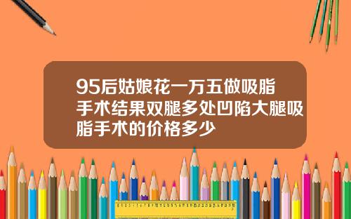 95后姑娘花一万五做吸脂手术结果双腿多处凹陷大腿吸脂手术的价格多少