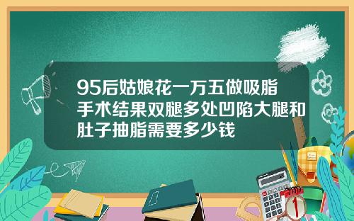 95后姑娘花一万五做吸脂手术结果双腿多处凹陷大腿和肚子抽脂需要多少钱