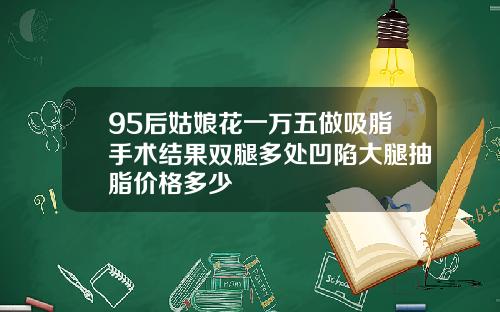 95后姑娘花一万五做吸脂手术结果双腿多处凹陷大腿抽脂价格多少