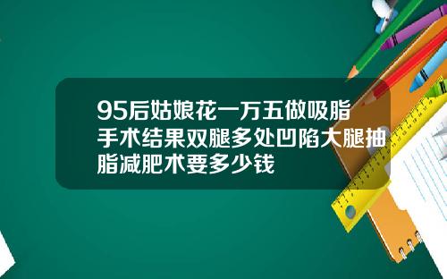 95后姑娘花一万五做吸脂手术结果双腿多处凹陷大腿抽脂减肥术要多少钱