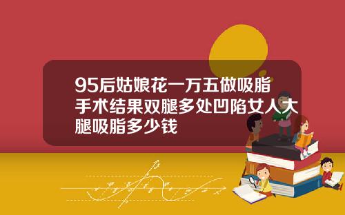 95后姑娘花一万五做吸脂手术结果双腿多处凹陷女人大腿吸脂多少钱