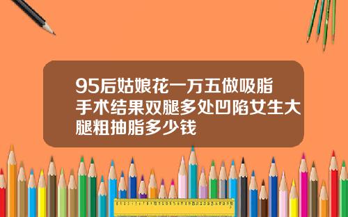 95后姑娘花一万五做吸脂手术结果双腿多处凹陷女生大腿粗抽脂多少钱