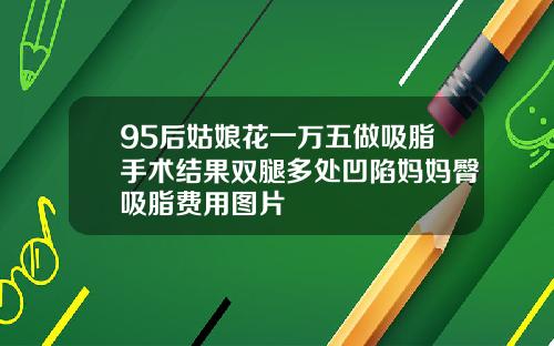 95后姑娘花一万五做吸脂手术结果双腿多处凹陷妈妈臀吸脂费用图片