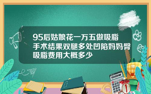 95后姑娘花一万五做吸脂手术结果双腿多处凹陷妈妈臀吸脂费用大概多少