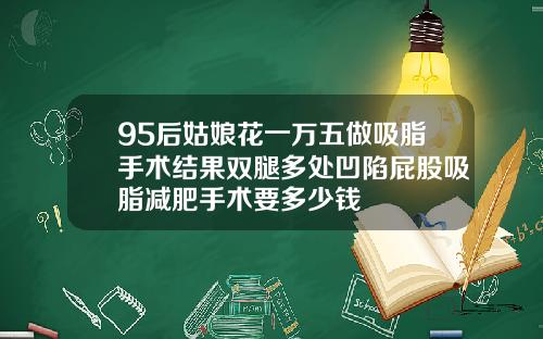 95后姑娘花一万五做吸脂手术结果双腿多处凹陷屁股吸脂减肥手术要多少钱