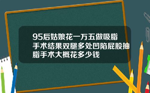 95后姑娘花一万五做吸脂手术结果双腿多处凹陷屁股抽脂手术大概花多少钱