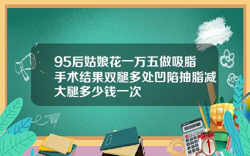 95后姑娘花一万五做吸脂手术结果双腿多处凹陷抽脂减大腿多少钱一次