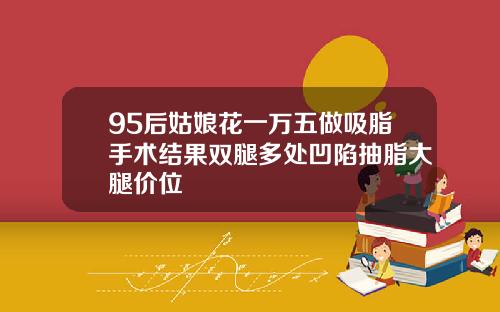 95后姑娘花一万五做吸脂手术结果双腿多处凹陷抽脂大腿价位