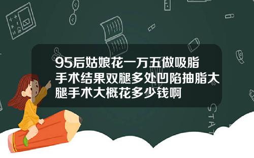95后姑娘花一万五做吸脂手术结果双腿多处凹陷抽脂大腿手术大概花多少钱啊