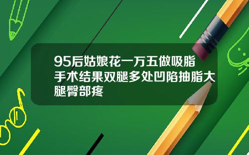 95后姑娘花一万五做吸脂手术结果双腿多处凹陷抽脂大腿臀部疼