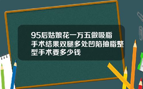 95后姑娘花一万五做吸脂手术结果双腿多处凹陷抽脂整型手术要多少钱