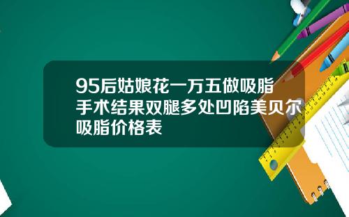95后姑娘花一万五做吸脂手术结果双腿多处凹陷美贝尔吸脂价格表