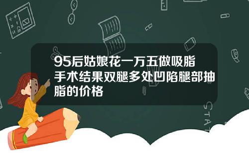 95后姑娘花一万五做吸脂手术结果双腿多处凹陷腿部抽脂的价格