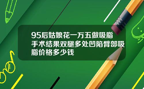 95后姑娘花一万五做吸脂手术结果双腿多处凹陷臂部吸脂价格多少钱
