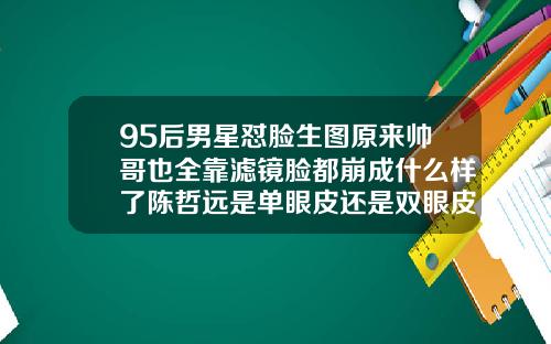 95后男星怼脸生图原来帅哥也全靠滤镜脸都崩成什么样了陈哲远是单眼皮还是双眼皮