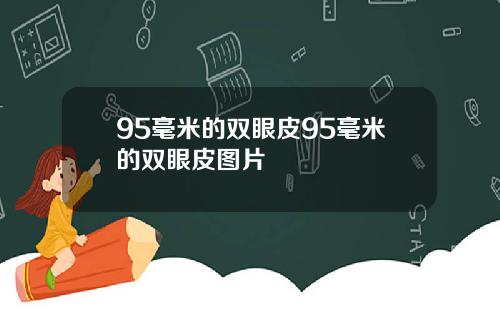 95毫米的双眼皮95毫米的双眼皮图片