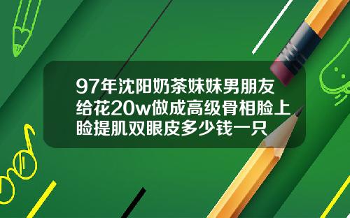 97年沈阳奶茶妹妹男朋友给花20w做成高级骨相脸上睑提肌双眼皮多少钱一只