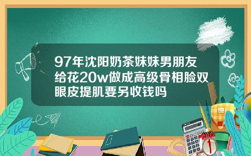 97年沈阳奶茶妹妹男朋友给花20w做成高级骨相脸双眼皮提肌要另收钱吗