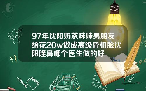 97年沈阳奶茶妹妹男朋友给花20w做成高级骨相脸沈阳隆鼻哪个医生做的好