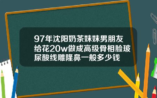 97年沈阳奶茶妹妹男朋友给花20w做成高级骨相脸玻尿酸线雕隆鼻一般多少钱