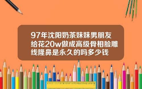 97年沈阳奶茶妹妹男朋友给花20w做成高级骨相脸雕线隆鼻是永久的吗多少钱