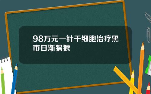 98万元一针干细胞治疗黑市日渐猖獗
