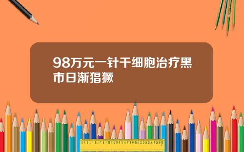 98万元一针干细胞治疗黑市日渐猖獗