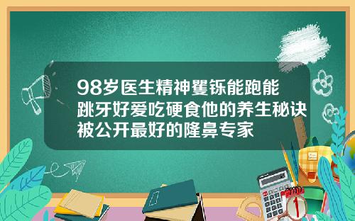 98岁医生精神矍铄能跑能跳牙好爱吃硬食他的养生秘诀被公开最好的隆鼻专家