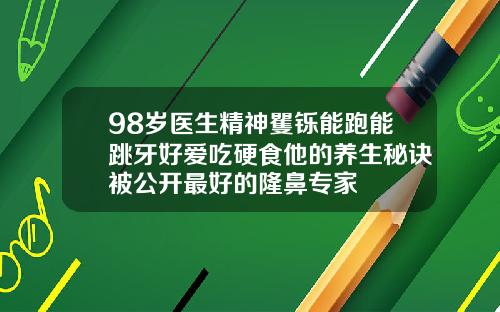 98岁医生精神矍铄能跑能跳牙好爱吃硬食他的养生秘诀被公开最好的隆鼻专家