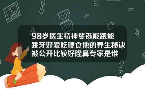 98岁医生精神矍铄能跑能跳牙好爱吃硬食他的养生秘诀被公开比较好隆鼻专家是谁
