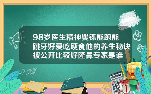 98岁医生精神矍铄能跑能跳牙好爱吃硬食他的养生秘诀被公开比较好隆鼻专家是谁
