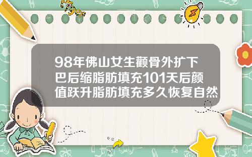 98年佛山女生颧骨外扩下巴后缩脂肪填充101天后颜值跃升脂肪填充多久恢复自然会改变脸型吗
