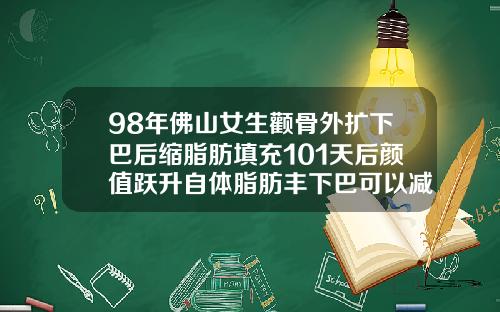 98年佛山女生颧骨外扩下巴后缩脂肪填充101天后颜值跃升自体脂肪丰下巴可以减肥吗