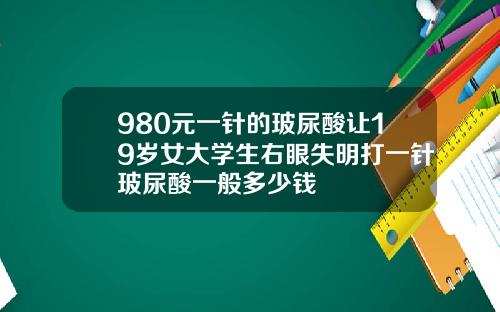 980元一针的玻尿酸让19岁女大学生右眼失明打一针玻尿酸一般多少钱
