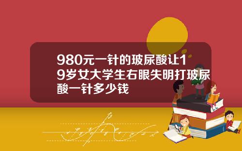 980元一针的玻尿酸让19岁女大学生右眼失明打玻尿酸一针多少钱
