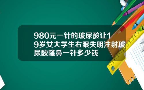 980元一针的玻尿酸让19岁女大学生右眼失明注射玻尿酸隆鼻一针多少钱