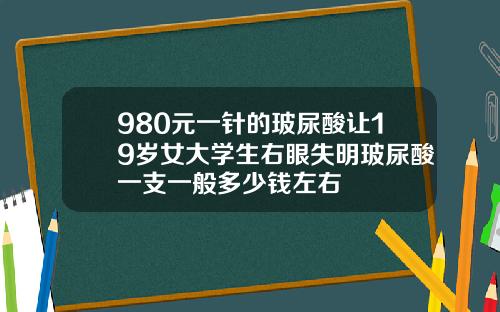 980元一针的玻尿酸让19岁女大学生右眼失明玻尿酸一支一般多少钱左右
