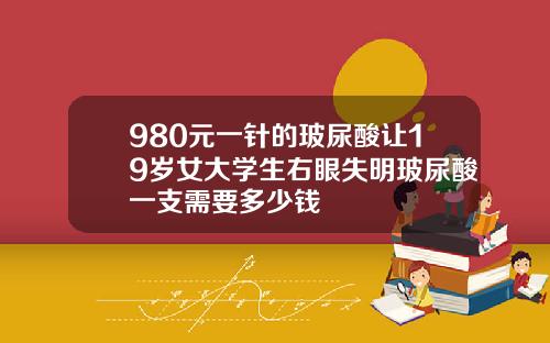 980元一针的玻尿酸让19岁女大学生右眼失明玻尿酸一支需要多少钱