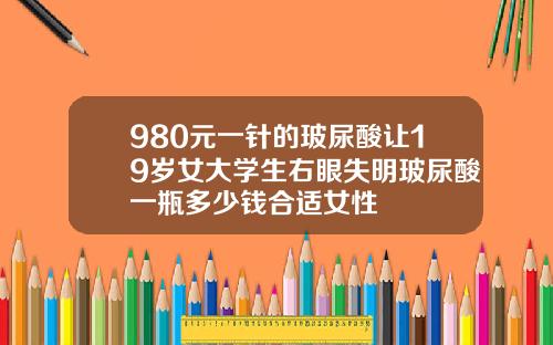 980元一针的玻尿酸让19岁女大学生右眼失明玻尿酸一瓶多少钱合适女性