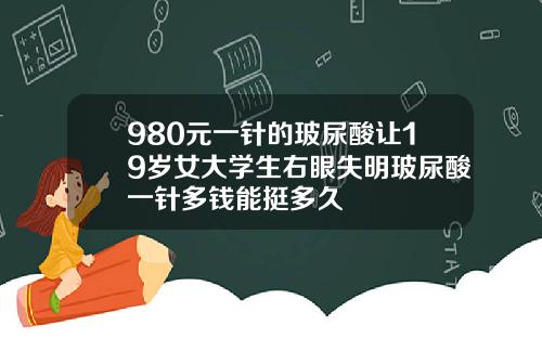980元一针的玻尿酸让19岁女大学生右眼失明玻尿酸一针多钱能挺多久