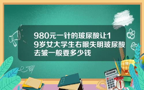 980元一针的玻尿酸让19岁女大学生右眼失明玻尿酸去皱一般要多少钱
