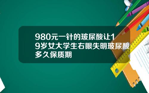 980元一针的玻尿酸让19岁女大学生右眼失明玻尿酸多久保质期