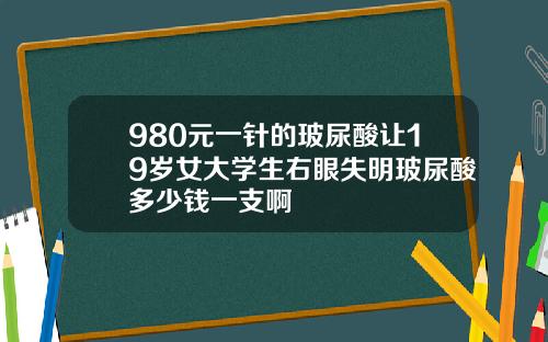980元一针的玻尿酸让19岁女大学生右眼失明玻尿酸多少钱一支啊