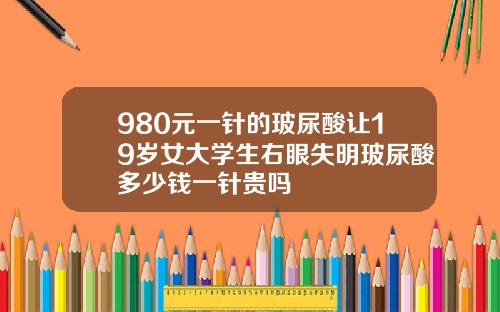 980元一针的玻尿酸让19岁女大学生右眼失明玻尿酸多少钱一针贵吗