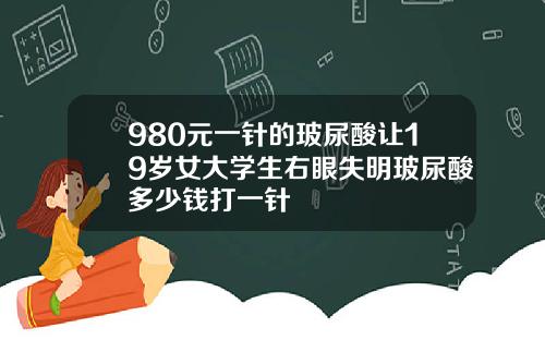980元一针的玻尿酸让19岁女大学生右眼失明玻尿酸多少钱打一针