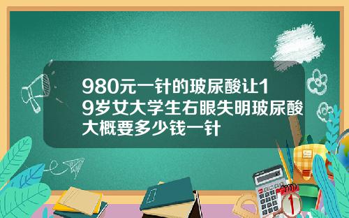 980元一针的玻尿酸让19岁女大学生右眼失明玻尿酸大概要多少钱一针