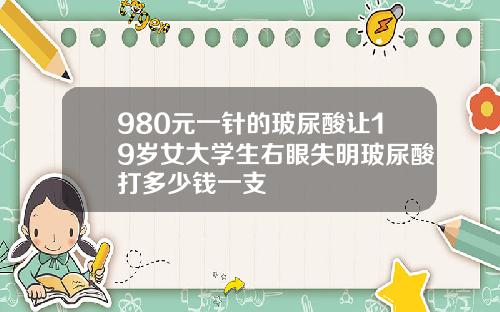 980元一针的玻尿酸让19岁女大学生右眼失明玻尿酸打多少钱一支